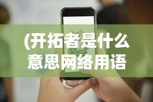 (开拓者是什么意思网络用语)开拓者是什么意思——探索未知领域的先驱者