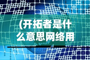 (开拓者是什么意思网络用语)开拓者是什么意思——探索未知领域的先驱者