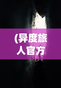 (异度旅人官方网站下载)异度旅人官方网站，探索未知世界的门户