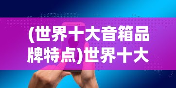 (世界十大音箱品牌特点)世界十大音箱排名，深度解析与对比分析