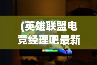 (英雄联盟电竞经理吧最新版)英雄联盟电竞经理吧，聚焦电竞产业，解读职业经理人的角色与挑战