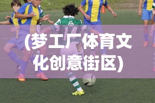 (梦工厂体育文化创意街区)梦工厂足球俱乐部，塑造未来的足球力量
