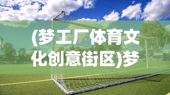 (梦工厂体育文化创意街区)梦工厂足球俱乐部，塑造未来的足球力量