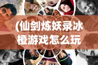 (仙剑炼妖录冰橙游戏怎么玩)仙剑炼妖录冰橙游戏，奇幻世界的探索与挑战