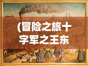 (冒险之旅十字军之王东征下载)冒险之旅十字军之王，一场史诗般的征战之旅
