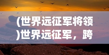 (世界远征军将领)世界远征军，跨越疆界的战争史诗