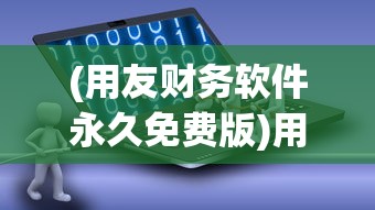 (用友财务软件永久免费版)用友财务软件，企业财务管理的智能化先锋