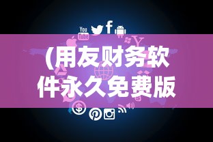 (用友财务软件永久免费版)用友财务软件，企业财务管理的智能化先锋