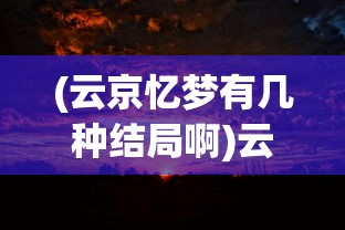 (云京忆梦有几种结局啊)云京忆梦，多重结局的深度解析