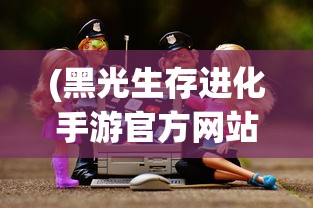 (黑光生存进化手游官方网站)黑光生存进化手游，生存与挑战的进化之旅