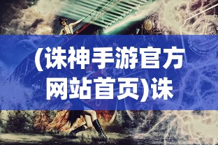 (诛神手游官方网站首页)诛神手游官方网站——探寻神秘世界的门户