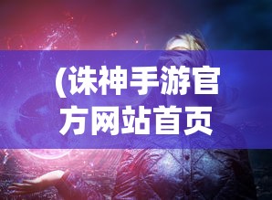 (诛神手游官方网站首页)诛神手游官方网站——探寻神秘世界的门户