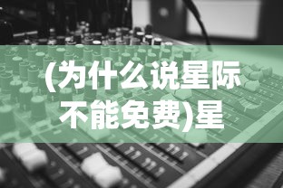(为什么说星际不能免费)星际为什么下架了，深度探究与常见问题解答
