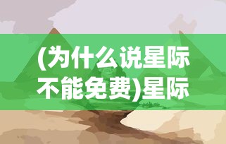 (为什么说星际不能免费)星际为什么下架了，深度探究与常见问题解答