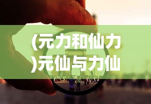 (元力和仙力)元仙与力仙，谁更厉害？深度解析与多元探讨