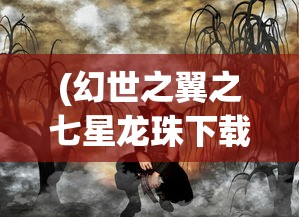 (幻世之翼之七星龙珠下载)幻世之翼之七星龙珠，神秘传说与冒险之旅的交融