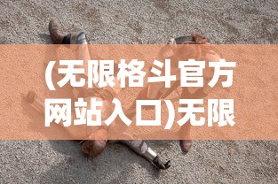 (无限格斗官方网站入口)无限格斗官方网站，引领格斗游戏新时代的先锋