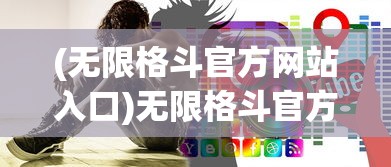 (无限格斗官方网站入口)无限格斗官方网站，引领格斗游戏新时代的先锋