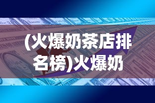 (火爆奶茶店排名榜)火爆奶茶店排名背后的成功秘诀与未来展望