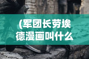(军团长劳埃德漫画叫什么)军团长劳埃德漫画，英雄崛起与冒险之旅