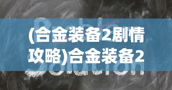 (合金装备2剧情攻略)合金装备2攻略本，全方位解析与常见问题解答