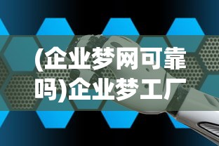 (企业梦网可靠吗)企业梦工厂官方网站，探索未来制造的无限可能