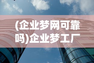 (企业梦网可靠吗)企业梦工厂官方网站，探索未来制造的无限可能