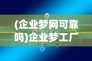 (企业梦网可靠吗)企业梦工厂官方网站，探索未来制造的无限可能