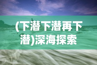 (下潜下潜再下潜)深海探索，下潜之旅的无尽奥秘