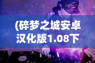(碎梦之城安卓汉化版1.08下载)碎梦之城安卓汉化版1.08，游戏深度解析与常见问题解答