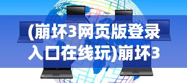 (崩坏3网页版登录入口在线玩)崩坏3网页版，游戏概述与常见问题解答