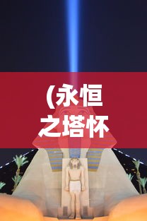 (永恒之塔怀旧服官网)永恒之塔，探索与超越的游戏传奇