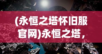 (永恒之塔怀旧服官网)永恒之塔，探索与超越的游戏传奇