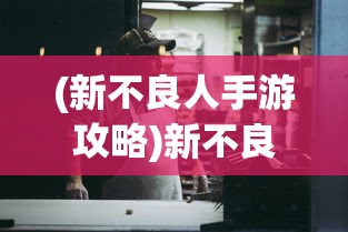 (新不良人手游攻略)新不良人手游，深度探索与常见问题解答