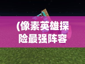 (像素英雄探险最强阵容)像素英雄探险，探索未知世界的像素冒险之旅