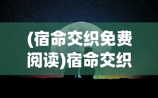 (宿命交织免费阅读)宿命交织，一场多维度的情感与命运探索之旅
