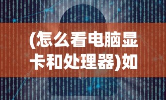 (怎么看电脑显卡和处理器)如何查看电脑显卡和CPU的性能与规格——深度解析及常见问答