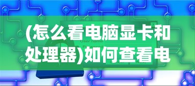 (怎么看电脑显卡和处理器)如何查看电脑显卡和CPU的性能与规格——深度解析及常见问答