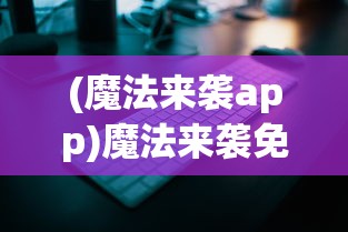 (魔法来袭app)魔法来袭免费版，游戏分析与常见问题解答