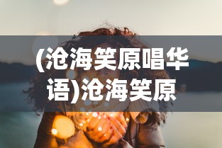 (沧海笑原唱华语)沧海笑原唱，探索沧海笑背后的故事与音乐魅力