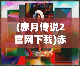 (赤月传说2官网下载)赤月传说2，陈建真的传奇之路