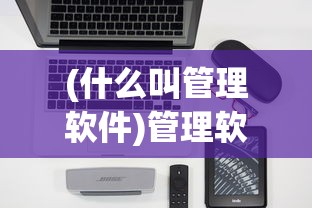 (什么叫管理软件)管理软件的意义与功能，深度解析