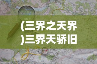(三界之天界)三界天骄旧世界地图的奥秘与探索