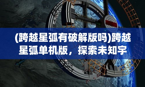 (跨越星弧有破解版吗)跨越星弧单机版，探索未知宇宙的独立冒险之旅