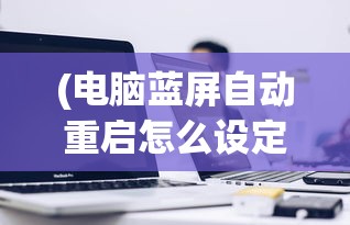 (电脑蓝屏自动重启怎么设定)如何设置电脑蓝屏自动重启及其常见问题解答