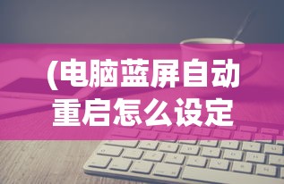 (电脑蓝屏自动重启怎么设定)如何设置电脑蓝屏自动重启及其常见问题解答