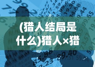 (猎人结局是什么)猎人×猎人，结局揭晓，命运如何？