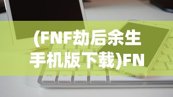 (FNF劫后余生手机版下载)FNF劫后余生手机版，游戏特色与体验解析