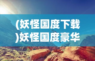 (妖怪国度下载)妖怪国度豪华版全解锁，深度探索与解析