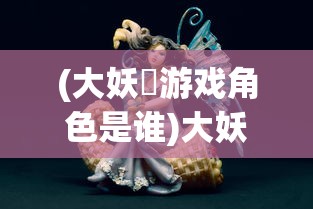 (大妖箓游戏角色是谁)大妖箓游戏角色深度解析与探讨